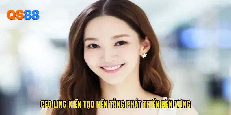 CEO Ling kiến tạo nền tảng phát triển bền vững