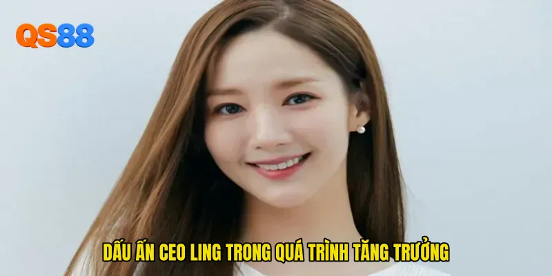Dấu ấn CEO Ling trong quá trình tăng trưởng